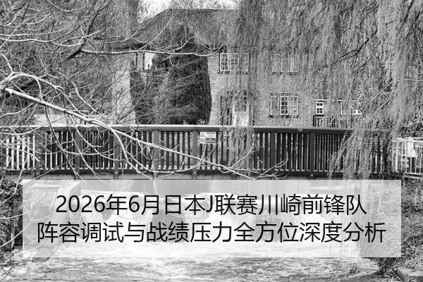 2026年6月日本J联赛川崎前锋队阵容调试与战绩压力全方位深度分析