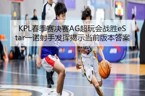 KPL春季赛决赛AG超玩会战胜eStar一诺射手发挥揭示当前版本答案