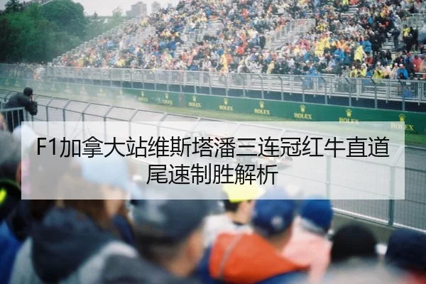 F1加拿大站维斯塔潘三连冠红牛直道尾速制胜解析