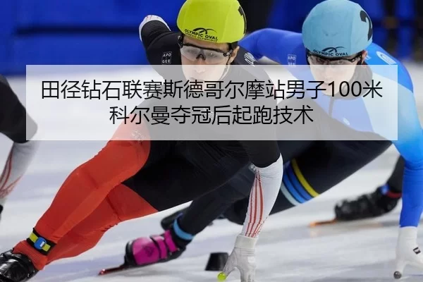 田径钻石联赛斯德哥尔摩站男子100米科尔曼夺冠后起跑技术